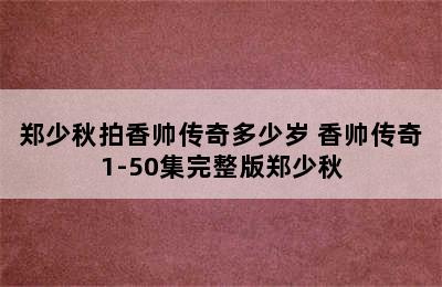 郑少秋拍香帅传奇多少岁 香帅传奇1-50集完整版郑少秋